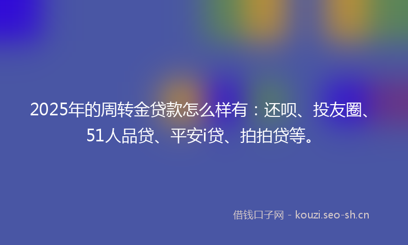 2025年的周转金贷款怎么样有:还呗、投友圈、51人品贷、平安i贷、拍拍贷等。
