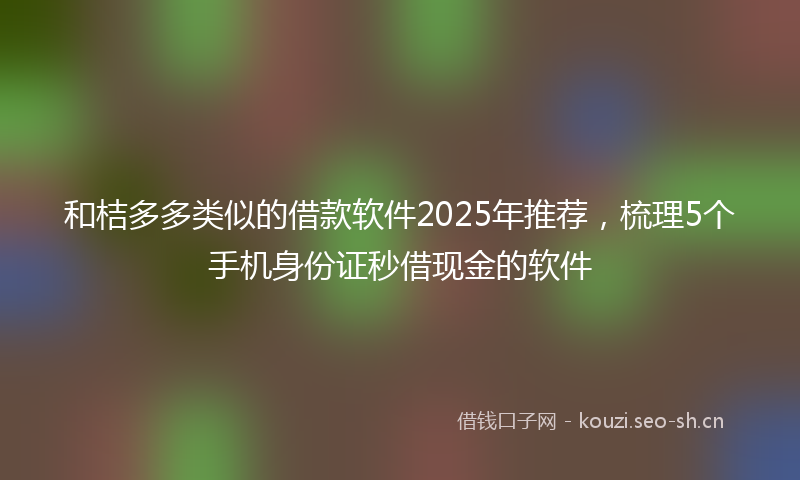 和桔多多类似的借款软件2025年推荐，梳理5个手机身份证秒借现金的软件