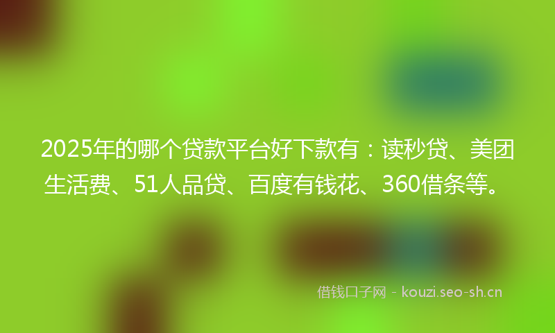 2025年的哪个贷款平台好下款有：读秒贷、美团生活费、51人品贷、百度有钱花、360借条等。
