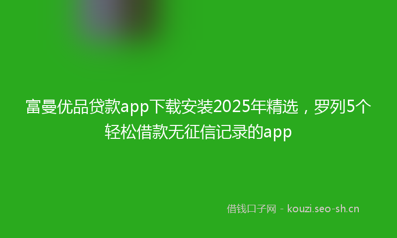 富曼优品贷款app下载安装2025年精选，罗列5个轻松借款无征信记录的app