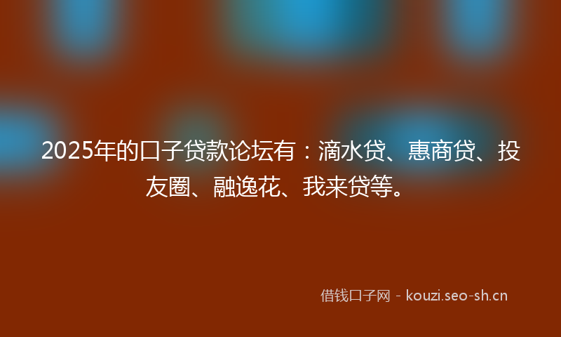 2025年的口子贷款论坛有：滴水贷、惠商贷、投友圈、融逸花、我来贷等。