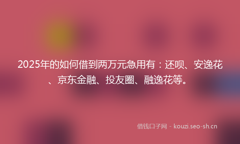 2025年的如何借到两万元急用有：还呗、安逸花、京东金融、投友圈、融逸花等。