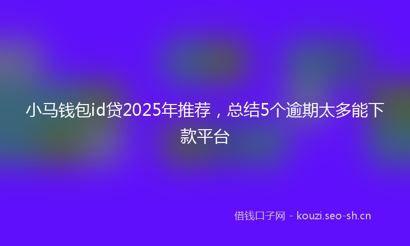 小马钱包id贷2025年推荐，总结5个逾期太多能下款平台