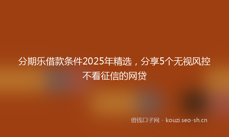 分期乐借款条件2025年精选，分享5个无视风控不看征信的网贷
