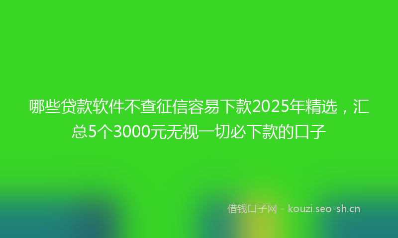 哪些贷款软件不查征信容易下款2025年精选，汇总5个3000元无视一切必下款的口子