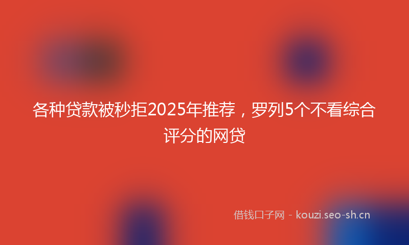 各种贷款被秒拒2025年推荐，罗列5个不看综合评分的网贷