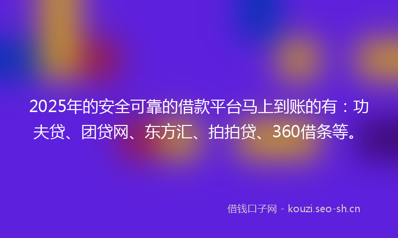 2025年的安全可靠的借款平台马上到账的有：功夫贷、团贷网、东方汇、拍拍贷、360借条等。