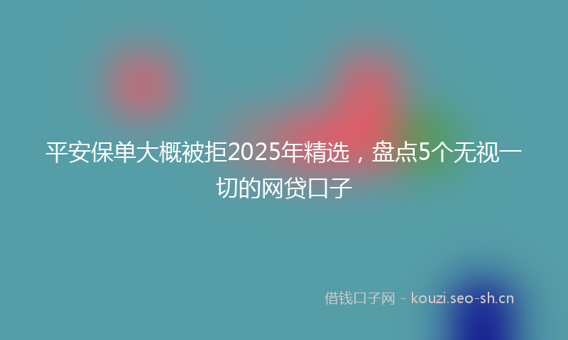 平安保单大概被拒2025年精选，盘点5个无视一切的网贷口子