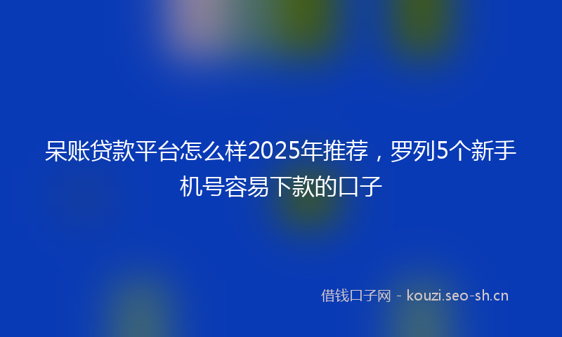 呆账贷款平台怎么样2025年推荐，罗列5个新手机号容易下款的口子