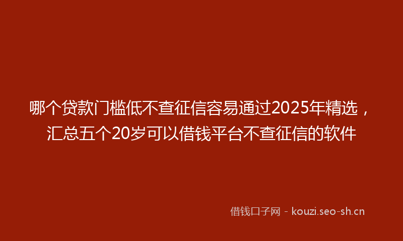 哪个贷款门槛低不查征信容易通过2025年精选,汇总五个20岁可以借钱平台不查征信的软件