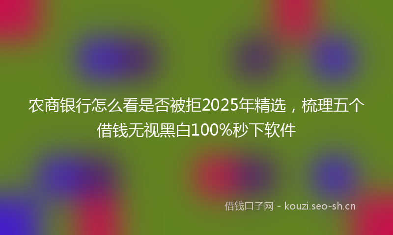 农商银行怎么看是否被拒2025年精选，梳理五个借钱无视黑白100%秒下软件