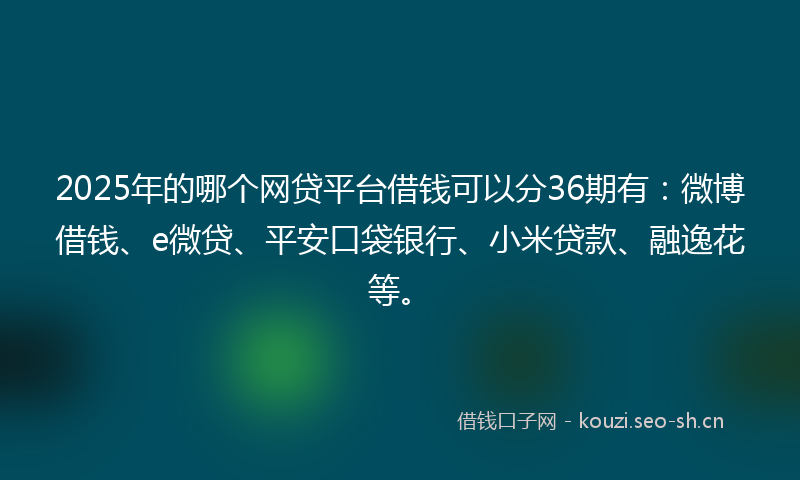 2025年的哪个网贷平台借钱可以分36期有：微博借钱、e微贷、平安口袋银行、小米贷款、融逸花等。