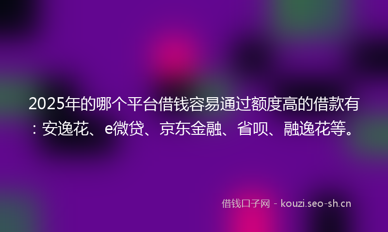 2025年的哪个平台借钱容易通过额度高的借款有：安逸花、e微贷、京东金融、省呗、融逸花等。