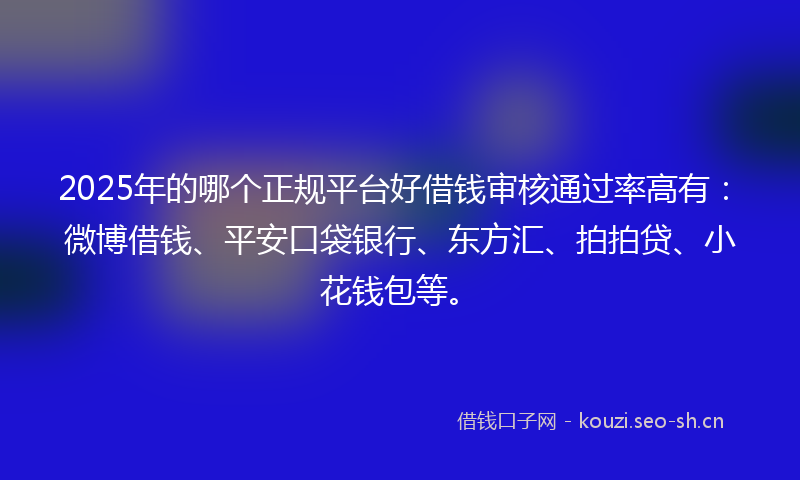 2025年的哪个正规平台好借钱审核通过率高有：微博借钱、平安口袋银行、东方汇、拍拍贷、小花钱包等。