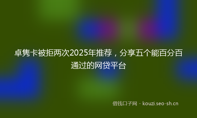 卓隽卡被拒两次2025年推荐，分享五个能百分百通过的网贷平台