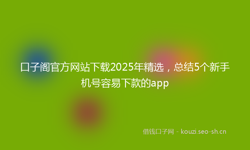 口子阁官方网站下载2025年精选,总结5个新手机号容易下款的app