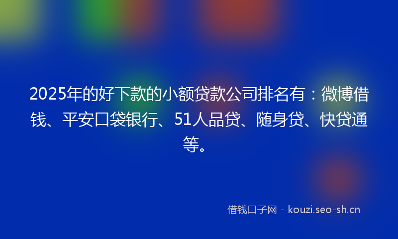 2025年的好下款的小额贷款公司排名有：微博借钱、平安口袋银行、51人品贷、随身贷、快贷通等。