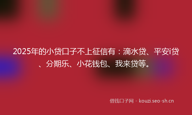 2025年的小贷口子不上征信有：滴水贷、平安i贷、分期乐、小花钱包、我来贷等。