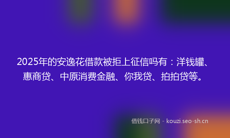 2025年的安逸花借款被拒上征信吗有：洋钱罐、惠商贷、中原消费金融、你我贷、拍拍贷等。