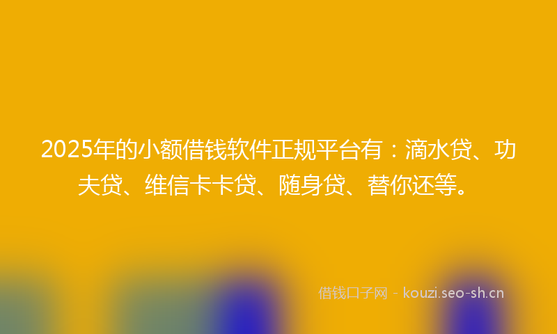 2025年的小额借钱软件正规平台有：滴水贷、功夫贷、维信卡卡贷、随身贷、替你还等。
