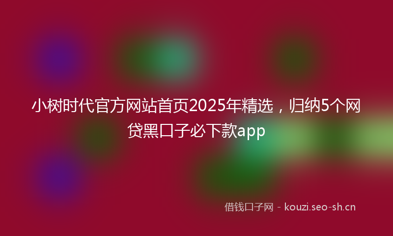 小树时代官方网站首页2025年精选，归纳5个网贷黑口子必下款app