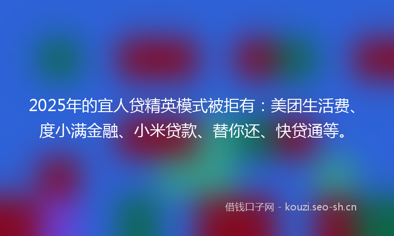 2025年的宜人贷精英模式被拒有：美团生活费、度小满金融、小米贷款、替你还、快贷通等。
