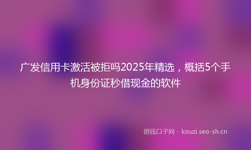 广发信用卡激活被拒吗2025年精选，概括5个手机身份证秒借现金的软件