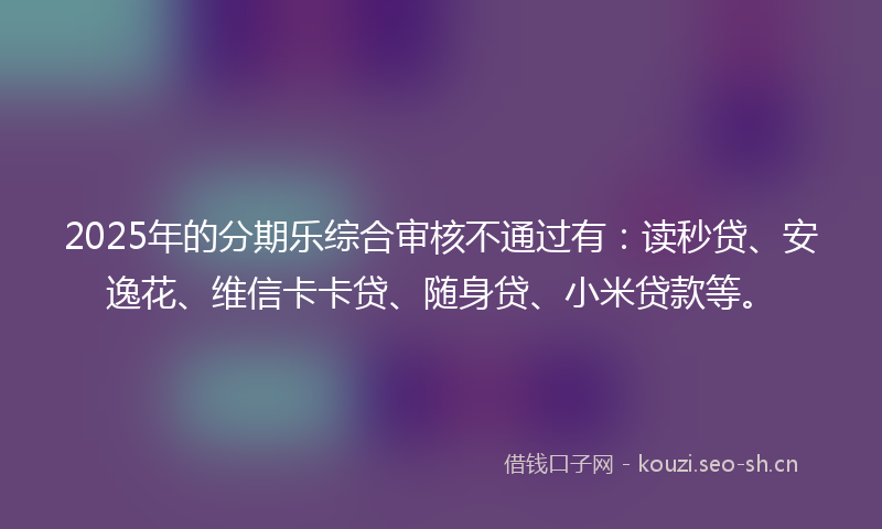 2025年的分期乐综合审核不通过有：读秒贷、安逸花、维信卡卡贷、随身贷、小米贷款等。