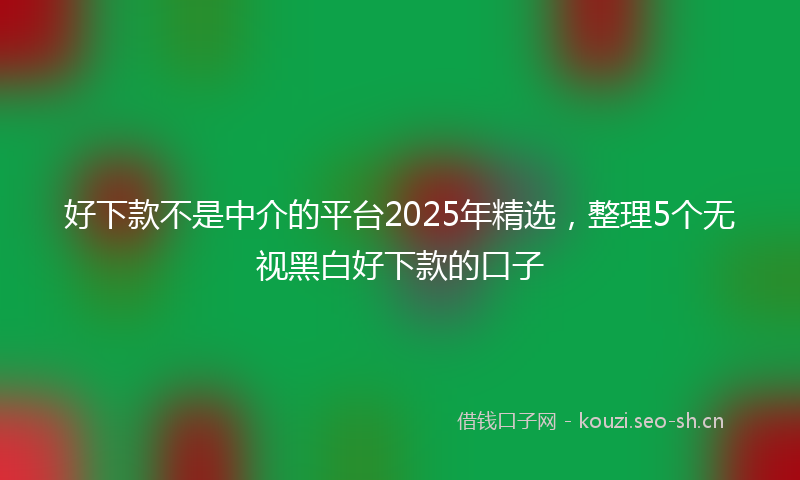好下款不是中介的平台2025年精选，整理5个无视黑白好下款的口子