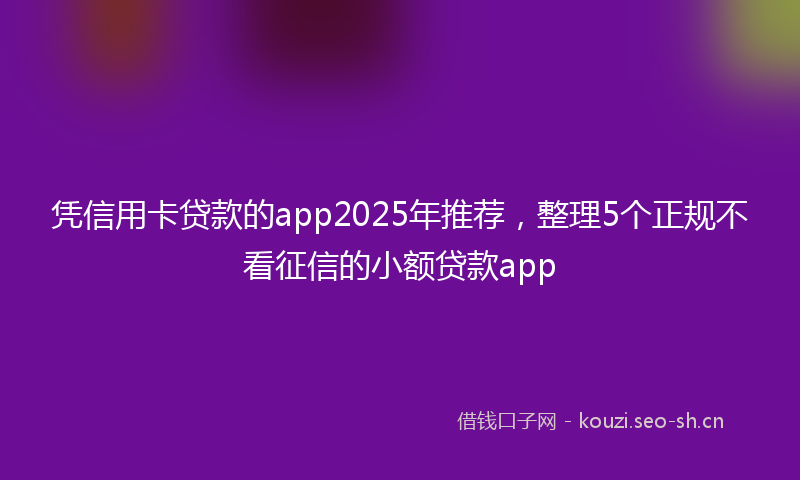 凭信用卡贷款的app2025年推荐，整理5个正规不看征信的小额贷款app