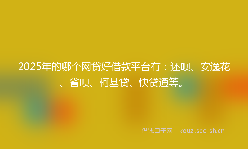 2025年的哪个网贷好借款平台有：还呗、安逸花、省呗、柯基贷、快贷通等。