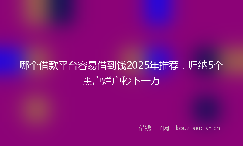 哪个借款平台容易借到钱2025年推荐，归纳5个黑户烂户秒下一万