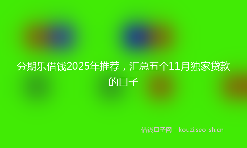 分期乐借钱2025年推荐，汇总五个11月独家贷款的口子