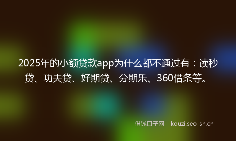 2025年的小额贷款app为什么都不通过有：读秒贷、功夫贷、好期贷、分期乐、360借条等。
