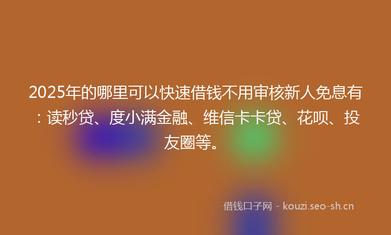 2025年的哪里可以快速借钱不用审核新人免息有：读秒贷、度小满金融、维信卡卡贷、花呗、投友圈等。