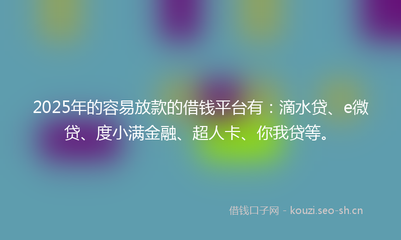 2025年的容易放款的借钱平台有：滴水贷、e微贷、度小满金融、超人卡、你我贷等。