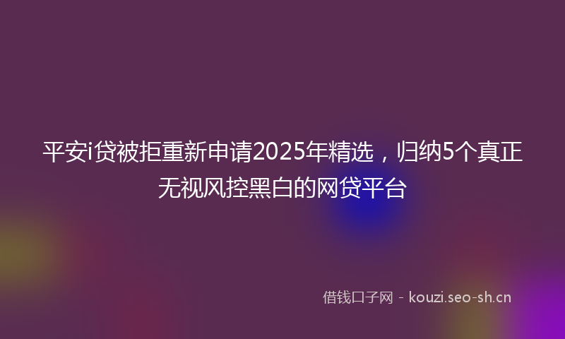 平安i贷被拒重新申请2025年精选，归纳5个真正无视风控黑白的网贷平台