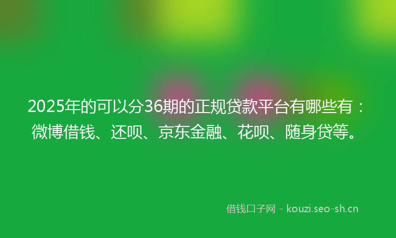 2025年的可以分36期的正规贷款平台有哪些有：微博借钱、还呗、京东金融、花呗、随身贷等。