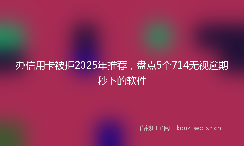 办信用卡被拒2025年推荐，盘点5个714无视逾期秒下的软件