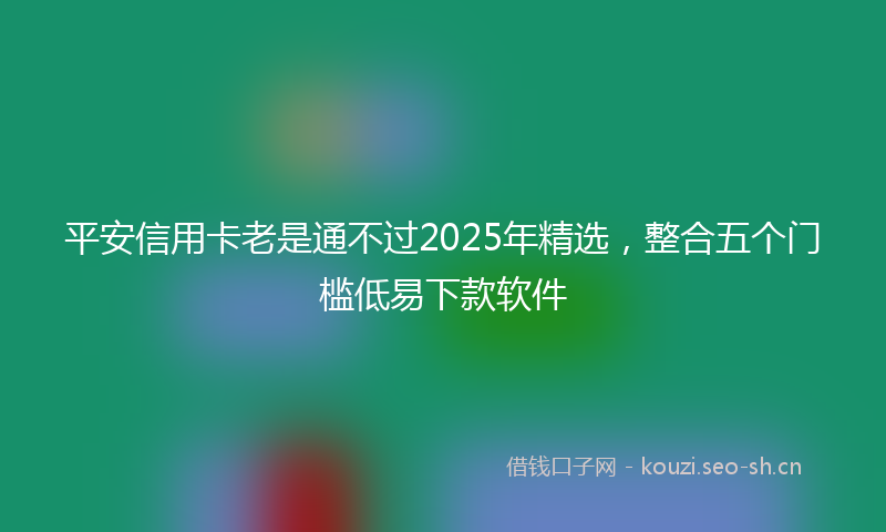 平安信用卡老是通不过2025年精选，整合五个门槛低易下款软件