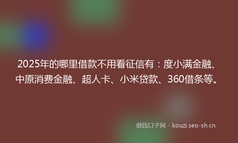2025年的哪里借款不用看征信有:度小满金融、中原消费金融、超人卡、小米贷款、360借条等。