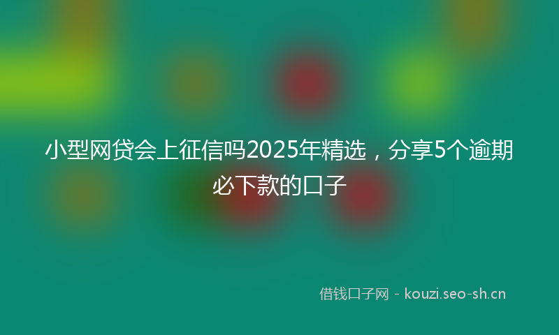 小型网贷会上征信吗2025年精选，分享5个逾期必下款的口子