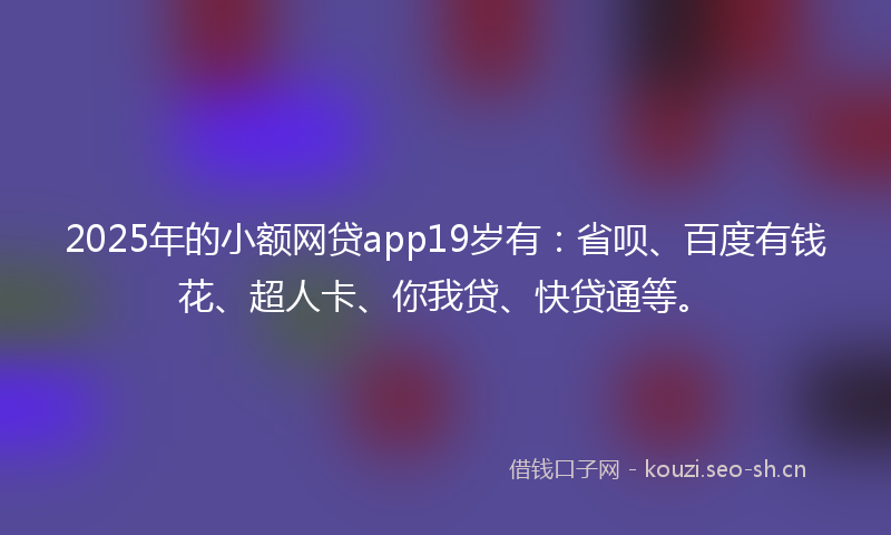 2025年的小额网贷app19岁有：省呗、百度有钱花、超人卡、你我贷、快贷通等。