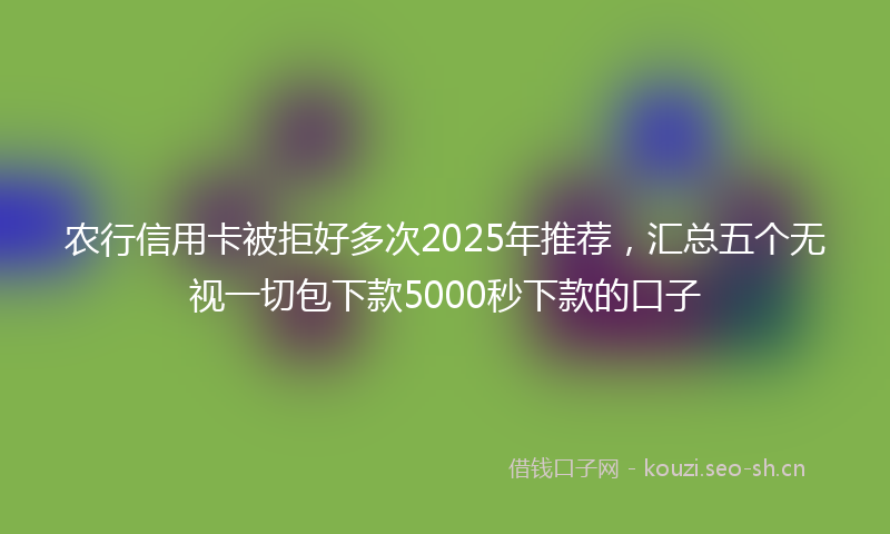 农行信用卡被拒好多次2025年推荐，汇总五个无视一切包下款5000秒下款的口子
