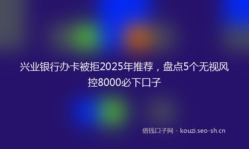 兴业银行办卡被拒2025年推荐，盘点5个无视风控8000必下口子