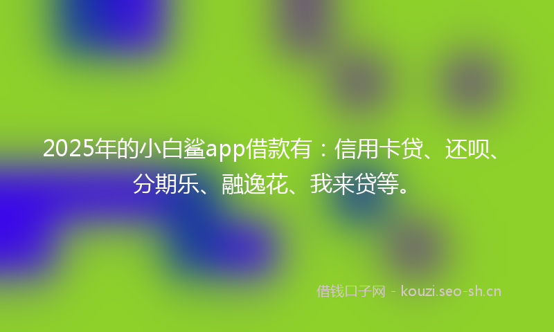 2025年的小白鲨app借款有：信用卡贷、还呗、分期乐、融逸花、我来贷等。