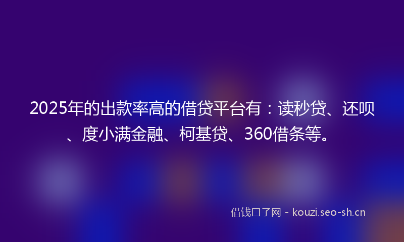 2025年的出款率高的借贷平台有：读秒贷、还呗、度小满金融、柯基贷、360借条等。