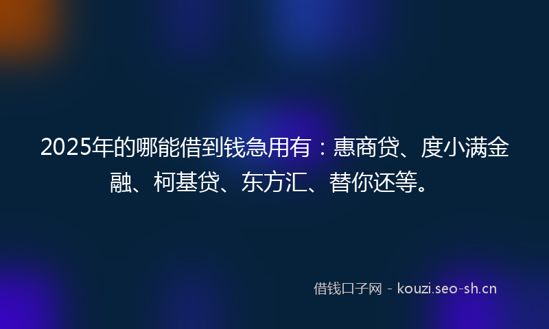 2025年的哪能借到钱急用有：惠商贷、度小满金融、柯基贷、东方汇、替你还等。