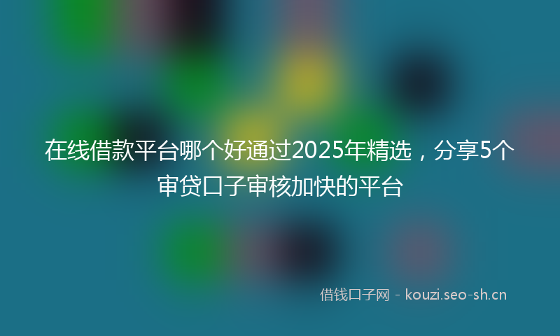 在线借款平台哪个好通过2025年精选,分享5个审贷口子审核加快的平台