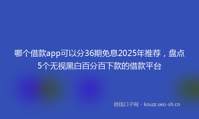 哪个借款app可以分36期免息2025年推荐，盘点5个无视黑白百分百下款的借款平台